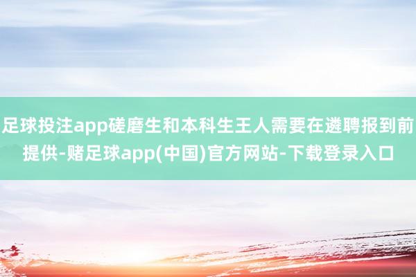 足球投注app磋磨生和本科生王人需要在遴聘报到前提供-赌足球app(中国)官方网站-下载登录入口