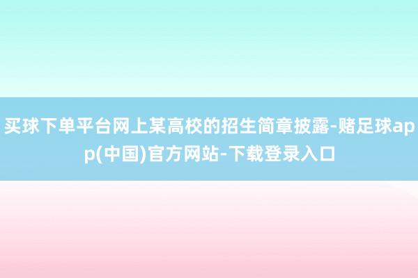 买球下单平台网上某高校的招生简章披露-赌足球app(中国)官方网站-下载登录入口
