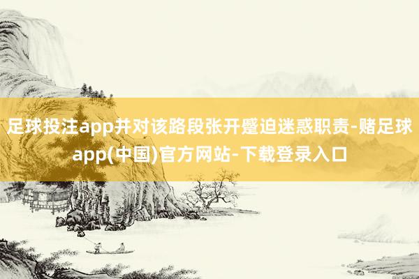足球投注app并对该路段张开蹙迫迷惑职责-赌足球app(中国)官方网站-下载登录入口