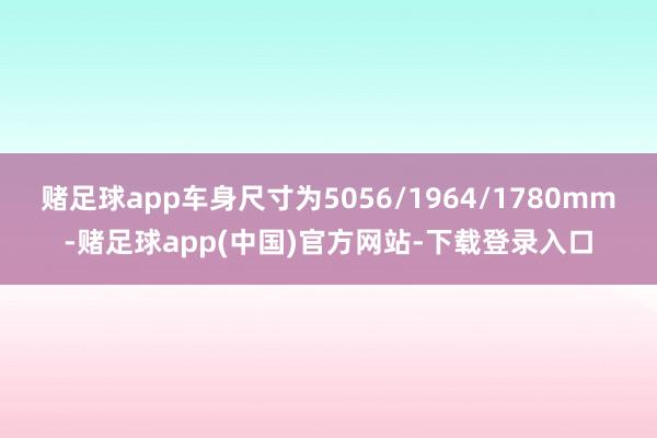 赌足球app车身尺寸为5056/1964/1780mm-赌足球app(中国)官方网站-下载登录入口