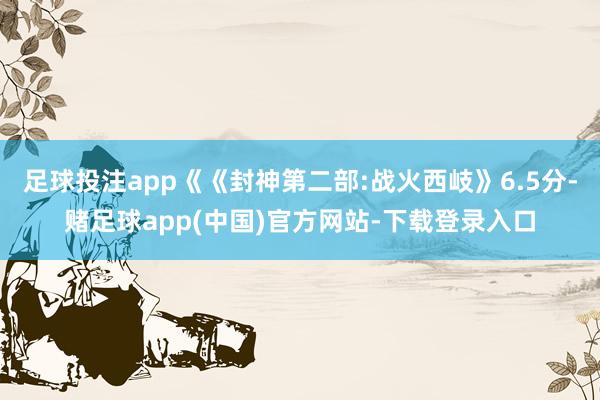 足球投注app《《封神第二部:战火西岐》6.5分-赌足球app(中国)官方网站-下载登录入口