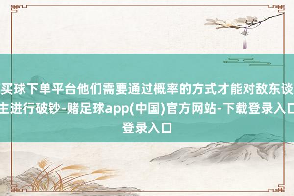 买球下单平台他们需要通过概率的方式才能对敌东谈主进行破钞-赌足球app(中国)官方网站-下载登录入口