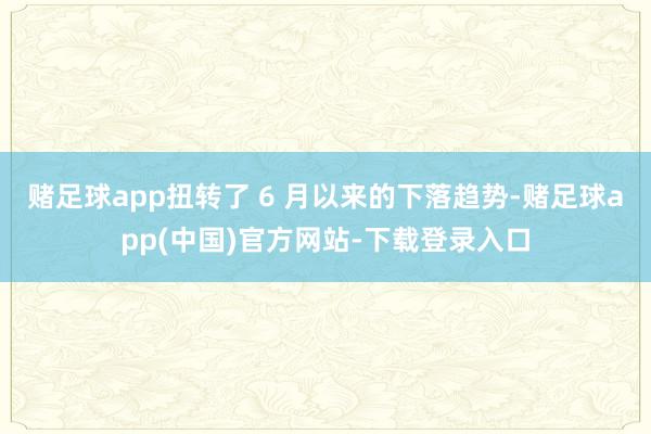 赌足球app扭转了 6 月以来的下落趋势-赌足球app(中国)官方网站-下载登录入口