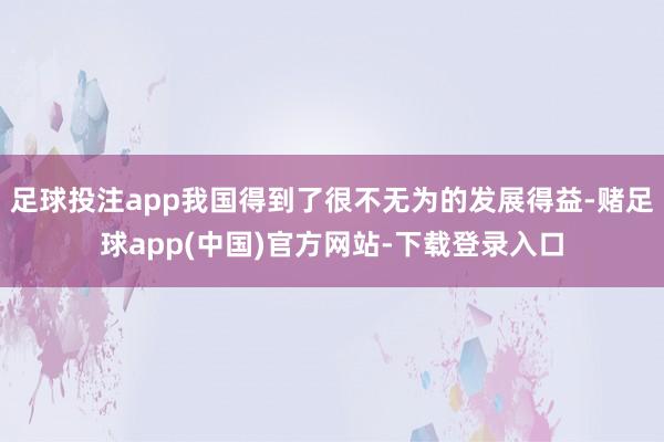 足球投注app我国得到了很不无为的发展得益-赌足球app(中国)官方网站-下载登录入口