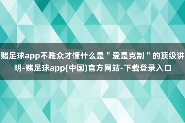 赌足球app不雅众才懂什么是"爱是克制"的顶级讲明-赌足球app(中国)官方网站-下载登录入口