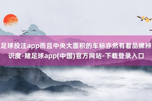 足球投注app而且中央大面积的车标亦然有着品牌辨识度-赌足球app(中国)官方网站-下载登录入口