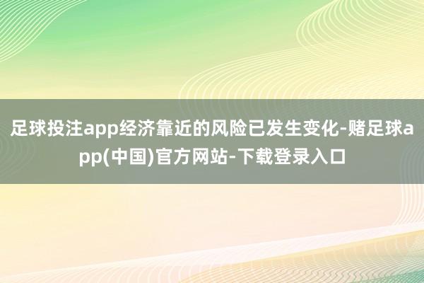 足球投注app经济靠近的风险已发生变化-赌足球app(中国)官方网站-下载登录入口