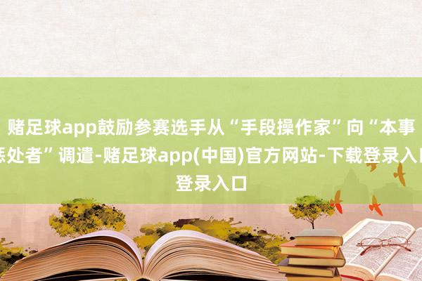 赌足球app鼓励参赛选手从“手段操作家”向“本事惩处者”调遣-赌足球app(中国)官方网站-下载登录入口