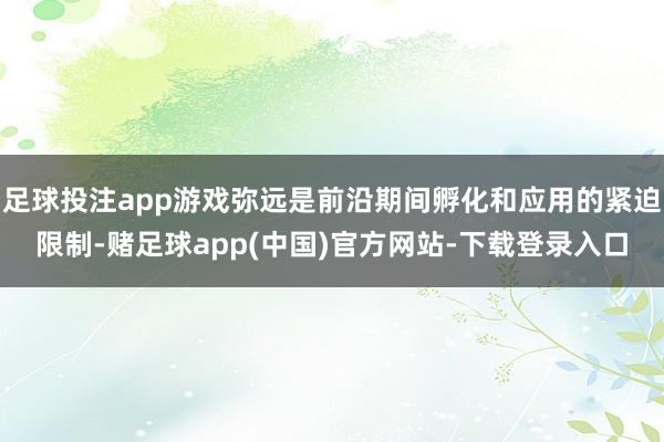 足球投注app游戏弥远是前沿期间孵化和应用的紧迫限制-赌足球app(中国)官方网站-下载登录入口