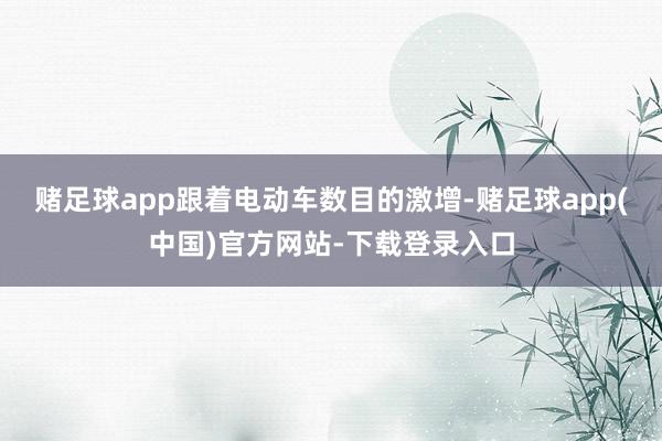 赌足球app跟着电动车数目的激增-赌足球app(中国)官方网站-下载登录入口