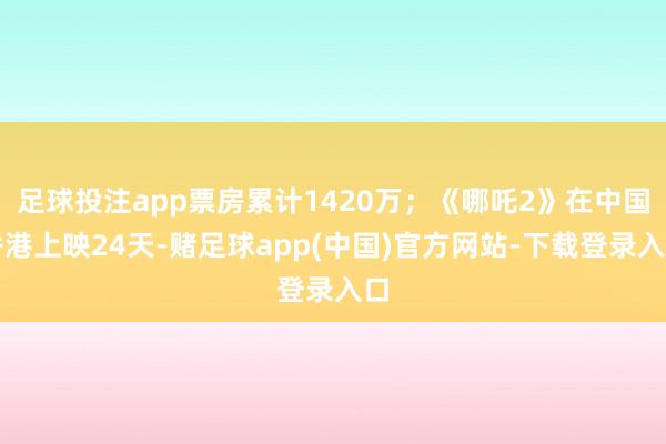 足球投注app票房累计1420万；《哪吒2》在中国香港上映24天-赌足球app(中国)官方网站-下载登录入口