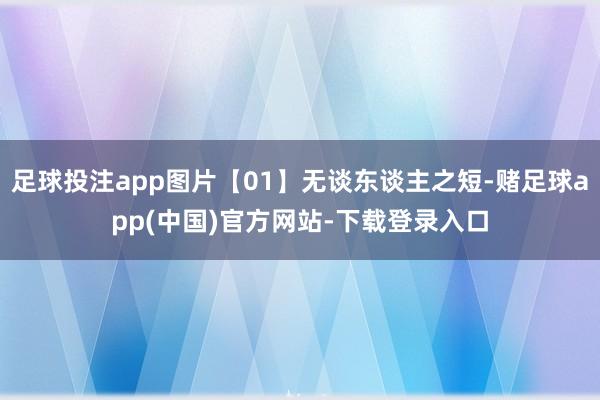 足球投注app图片【01】无谈东谈主之短-赌足球app(中国)官方网站-下载登录入口