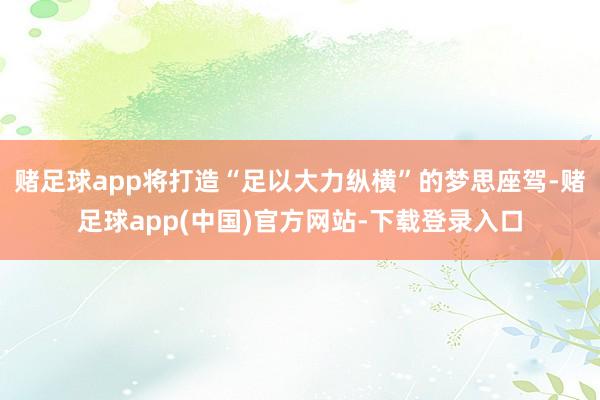 赌足球app将打造“足以大力纵横”的梦思座驾-赌足球app(中国)官方网站-下载登录入口