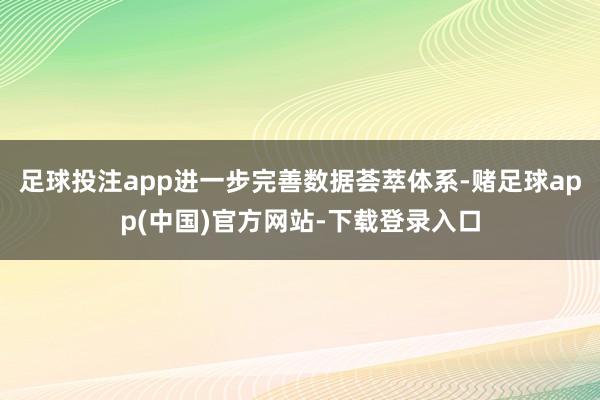 足球投注app进一步完善数据荟萃体系-赌足球app(中国)官方网站-下载登录入口