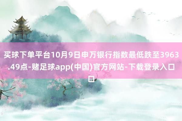 买球下单平台10月9日申万银行指数最低跌至3963.49点-赌足球app(中国)官方网站-下载登录入口