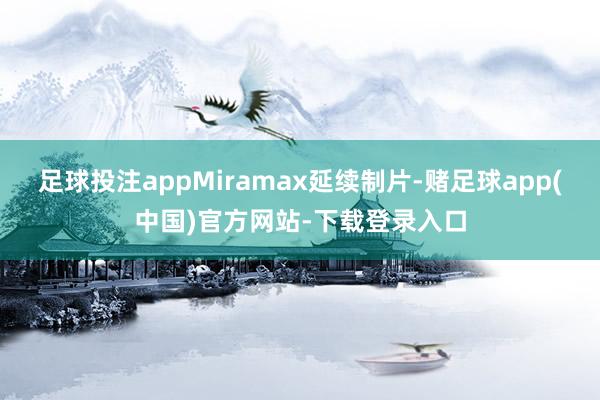 足球投注appMiramax延续制片-赌足球app(中国)官方网站-下载登录入口