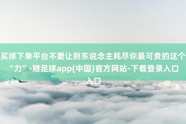买球下单平台不要让别东说念主耗尽你最可贵的这个“力”-赌足球app(中国)官方网站-下载登录入口