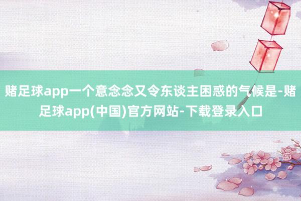 赌足球app一个意念念又令东谈主困惑的气候是-赌足球app(中国)官方网站-下载登录入口