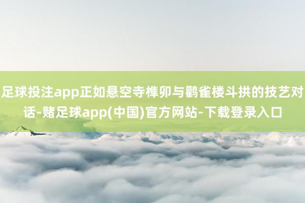 足球投注app正如悬空寺榫卯与鹳雀楼斗拱的技艺对话-赌足球app(中国)官方网站-下载登录入口