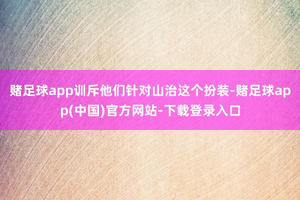 赌足球app训斥他们针对山治这个扮装-赌足球app(中国)官方网站-下载登录入口