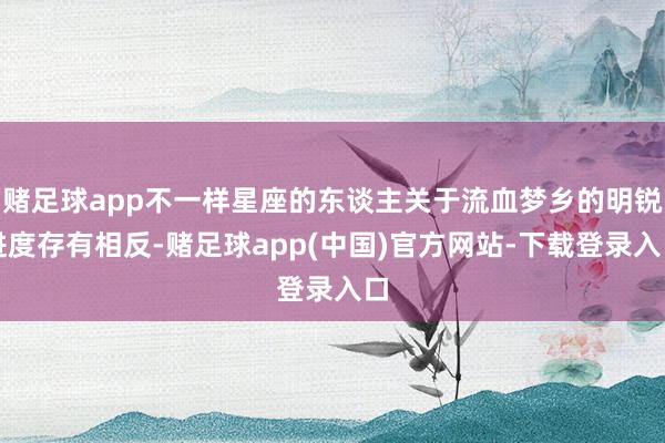 赌足球app不一样星座的东谈主关于流血梦乡的明锐进度存有相反-赌足球app(中国)官方网站-下载登录入口