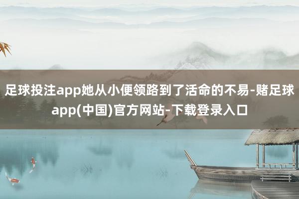 足球投注app她从小便领路到了活命的不易-赌足球app(中国)官方网站-下载登录入口