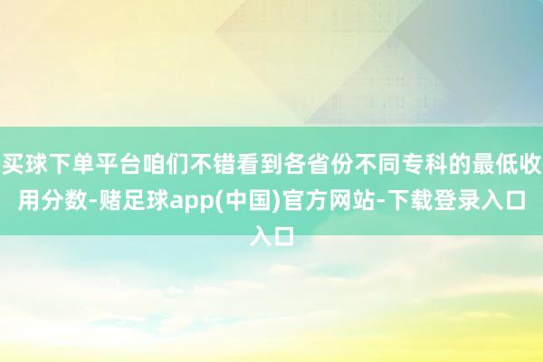 买球下单平台咱们不错看到各省份不同专科的最低收用分数-赌足球app(中国)官方网站-下载登录入口