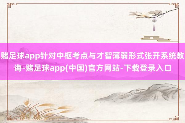 赌足球app针对中枢考点与才智薄弱形式张开系统教诲-赌足球app(中国)官方网站-下载登录入口