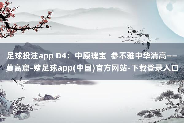 足球投注app D4：中原瑰宝  参不雅中华清高——莫高窟-赌足球app(中国)官方网站-下载登录入口