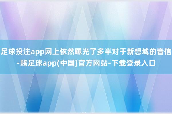 足球投注app网上依然曝光了多半对于新想域的音信-赌足球app(中国)官方网站-下载登录入口