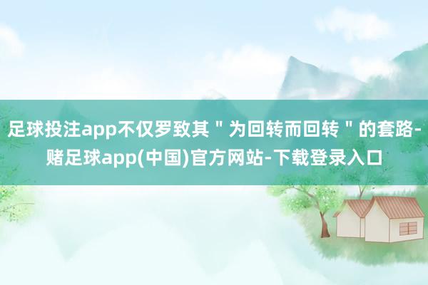 足球投注app不仅罗致其＂为回转而回转＂的套路-赌足球app(中国)官方网站-下载登录入口