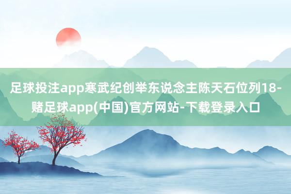 足球投注app寒武纪创举东说念主陈天石位列18-赌足球app(中国)官方网站-下载登录入口