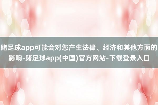 赌足球app可能会对您产生法律、经济和其他方面的影响-赌足球app(中国)官方网站-下载登录入口