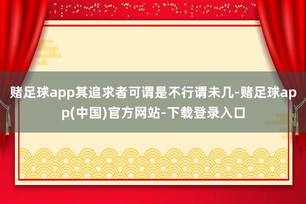 赌足球app其追求者可谓是不行谓未几-赌足球app(中国)官方网站-下载登录入口