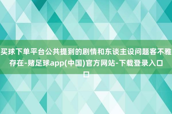 买球下单平台公共提到的剧情和东谈主设问题客不雅存在-赌足球app(中国)官方网站-下载登录入口