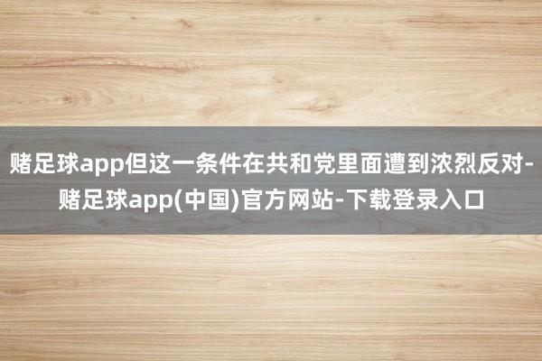 赌足球app但这一条件在共和党里面遭到浓烈反对-赌足球app(中国)官方网站-下载登录入口