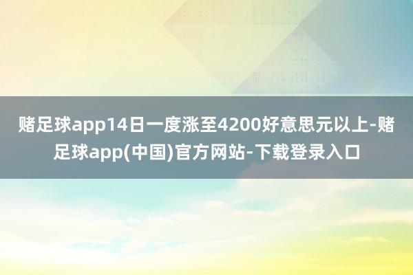 赌足球app14日一度涨至4200好意思元以上-赌足球app(中国)官方网站-下载登录入口