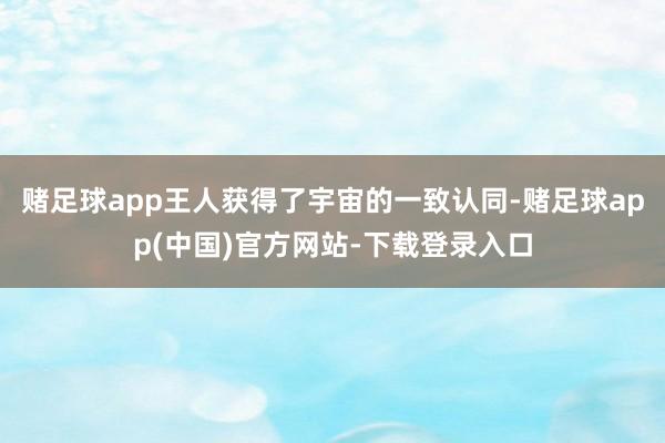 赌足球app王人获得了宇宙的一致认同-赌足球app(中国)官方网站-下载登录入口