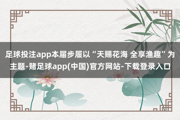 足球投注app本届步履以“天赐花海 全享渔趣”为主题-赌足球app(中国)官方网站-下载登录入口