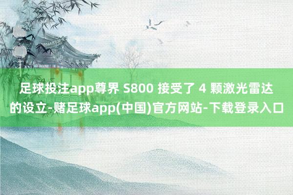 足球投注app尊界 S800 接受了 4 颗激光雷达的设立-赌足球app(中国)官方网站-下载登录入口