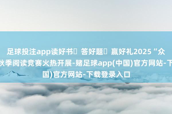 足球投注app读好书・答好题・赢好礼2025“众人故事汇”秋季阅读竞赛火热开展-赌足球app(中国)官方网站-下载登录入口