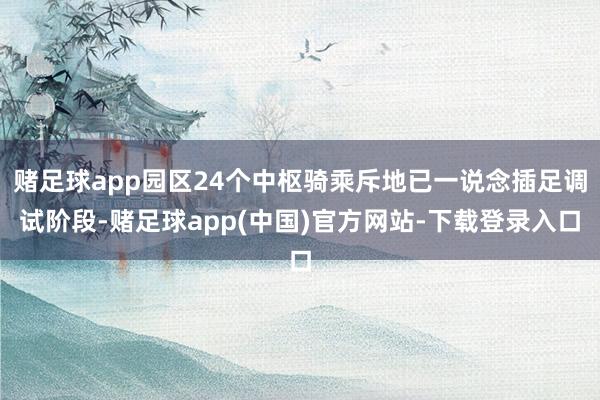 赌足球app园区24个中枢骑乘斥地已一说念插足调试阶段-赌足球app(中国)官方网站-下载登录入口