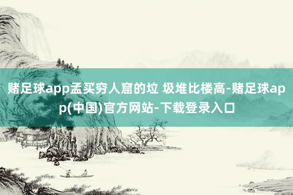 赌足球app孟买穷人窟的垃 圾堆比楼高-赌足球app(中国)官方网站-下载登录入口