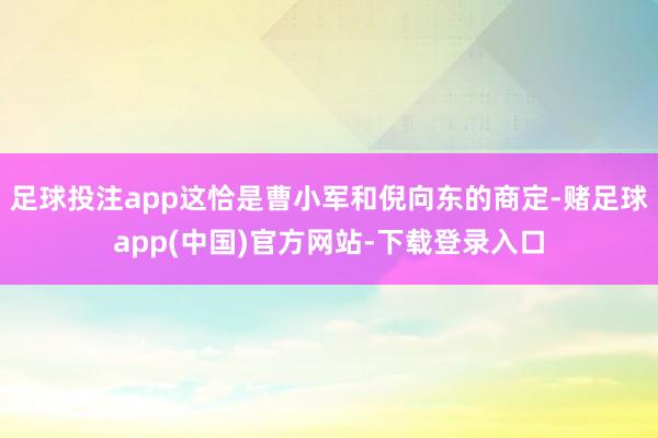 足球投注app这恰是曹小军和倪向东的商定-赌足球app(中国)官方网站-下载登录入口