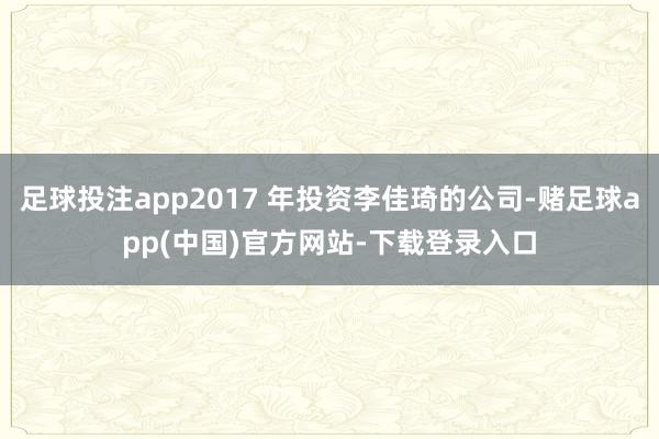 足球投注app2017 年投资李佳琦的公司-赌足球app(中国)官方网站-下载登录入口