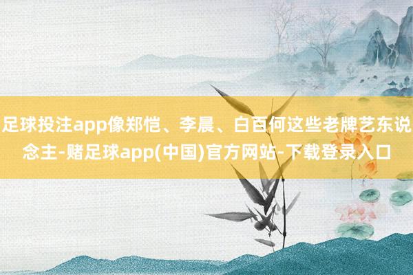 足球投注app像郑恺、李晨、白百何这些老牌艺东说念主-赌足球app(中国)官方网站-下载登录入口