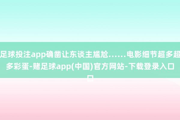 足球投注app确凿让东谈主尴尬……电影细节超多超多彩蛋-赌足球app(中国)官方网站-下载登录入口