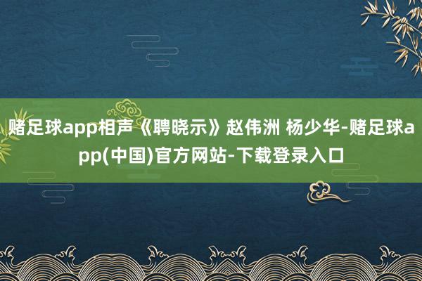 赌足球app相声《聘晓示》赵伟洲 杨少华-赌足球app(中国)官方网站-下载登录入口
