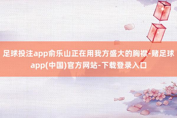 足球投注app俞乐山正在用我方盛大的胸襟-赌足球app(中国)官方网站-下载登录入口
