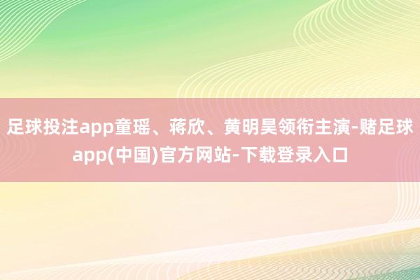 足球投注app童瑶、蒋欣、黄明昊领衔主演-赌足球app(中国)官方网站-下载登录入口
